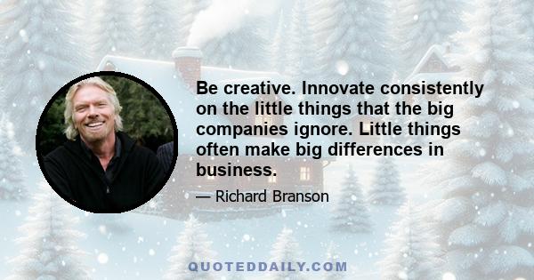 Be creative. Innovate consistently on the little things that the big companies ignore. Little things often make big differences in business.