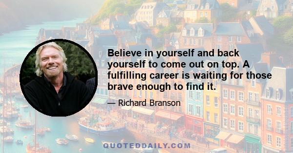 Believe in yourself and back yourself to come out on top. A fulfilling career is waiting for those brave enough to find it.