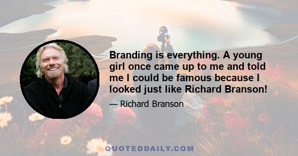 Branding is everything. A young girl once came up to me and told me I could be famous because I looked just like Richard Branson!