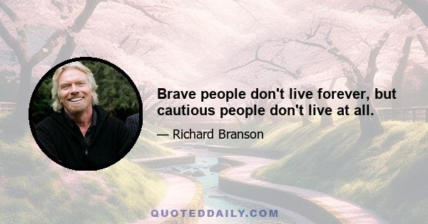 Brave people don't live forever, but cautious people don't live at all.