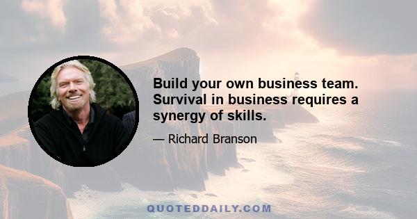 Build your own business team. Survival in business requires a synergy of skills.