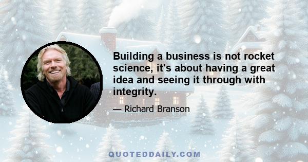 Building a business is not rocket science, it's about having a great idea and seeing it through with integrity.