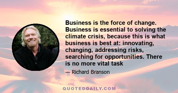 Business is the force of change. Business is essential to solving the climate crisis, because this is what business is best at: innovating, changing, addressing risks, searching for opportunities. There is no more vital 