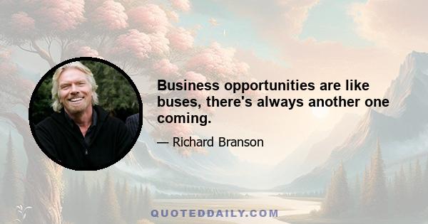 Business opportunities are like buses, there's always another one coming.