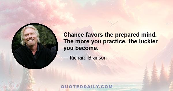 Chance favors the prepared mind. The more you practice, the luckier you become.