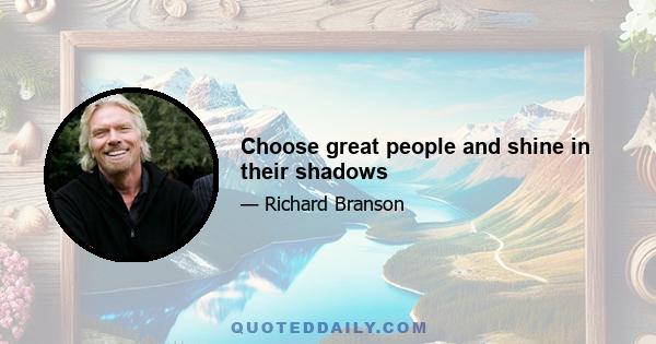 Choose great people and shine in their shadows