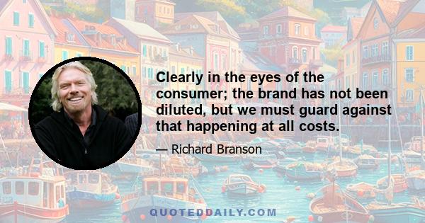 Clearly in the eyes of the consumer; the brand has not been diluted, but we must guard against that happening at all costs.