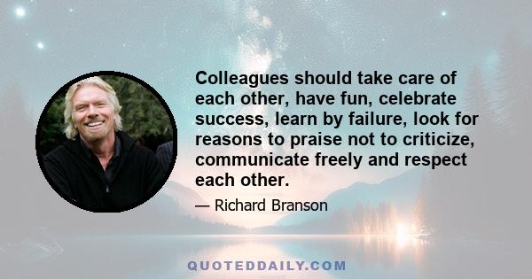 Colleagues should take care of each other, have fun, celebrate success, learn by failure, look for reasons to praise not to criticize, communicate freely and respect each other.