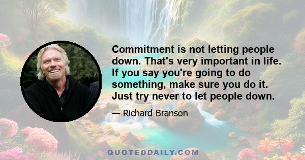 Commitment is not letting people down. That's very important in life. If you say you're going to do something, make sure you do it. Just try never to let people down.