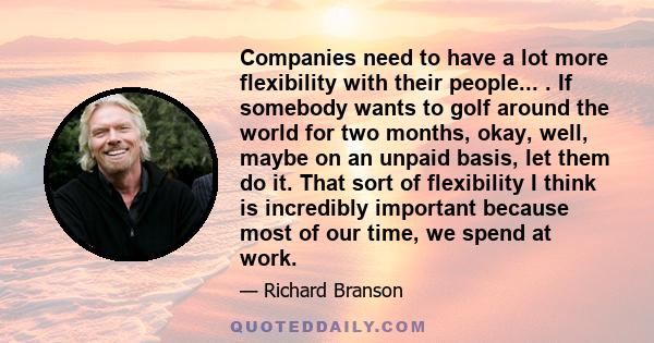 Companies need to have a lot more flexibility with their people... . If somebody wants to golf around the world for two months, okay, well, maybe on an unpaid basis, let them do it. That sort of flexibility I think is