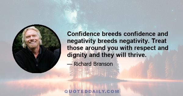 Confidence breeds confidence and negativity breeds negativity. Treat those around you with respect and dignity and they will thrive.