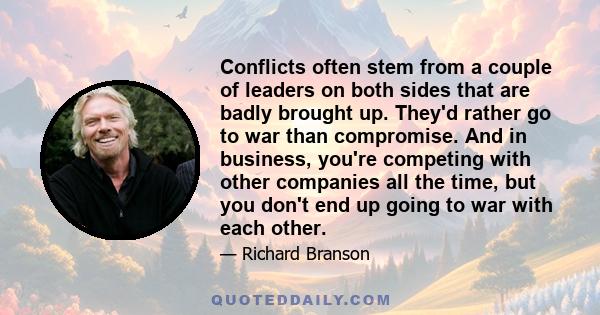 Conflicts often stem from a couple of leaders on both sides that are badly brought up. They'd rather go to war than compromise. And in business, you're competing with other companies all the time, but you don't end up