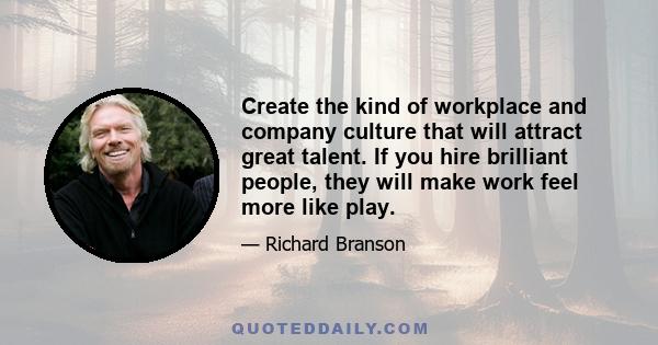 Create the kind of workplace and company culture that will attract great talent. If you hire brilliant people, they will make work feel more like play.