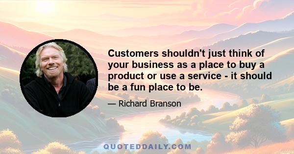 Customers shouldn't just think of your business as a place to buy a product or use a service - it should be a fun place to be.