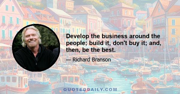 Develop the business around the people; build it, don't buy it; and, then, be the best.