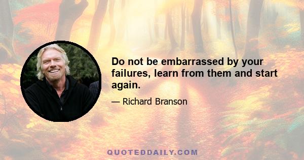 Do not be embarrassed by your failures, learn from them and start again.