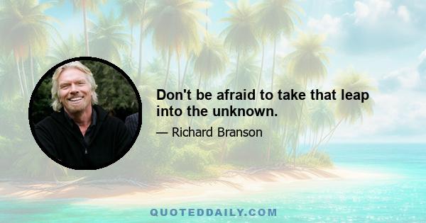 Don't be afraid to take that leap into the unknown.