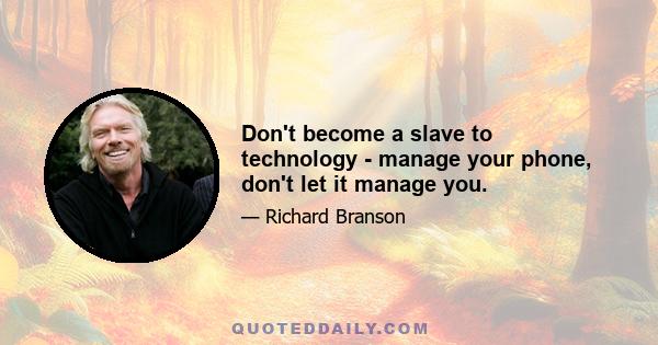 Don't become a slave to technology - manage your phone, don't let it manage you.