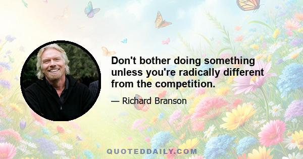 Don't bother doing something unless you're radically different from the competition.