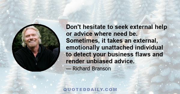 Don't hesitate to seek external help or advice where need be. Sometimes, it takes an external, emotionally unattached individual to detect your business flaws and render unbiased advice.