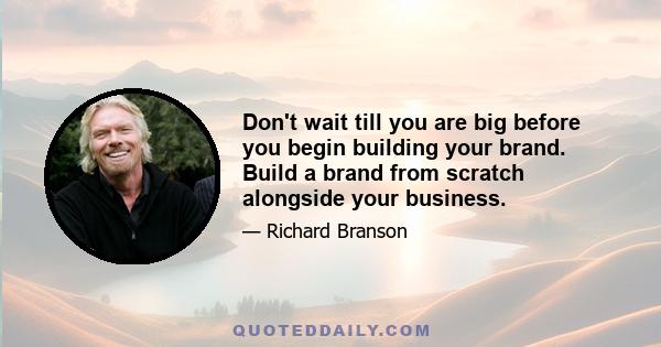 Don't wait till you are big before you begin building your brand. Build a brand from scratch alongside your business.