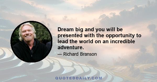 Dream big and you will be presented with the opportunity to lead the world on an incredible adventure.