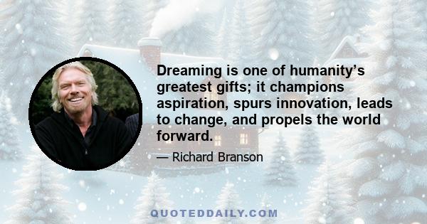 Dreaming is one of humanity’s greatest gifts; it champions aspiration, spurs innovation, leads to change, and propels the world forward.