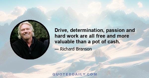 Drive, determination, passion and hard work are all free and more valuable than a pot of cash.