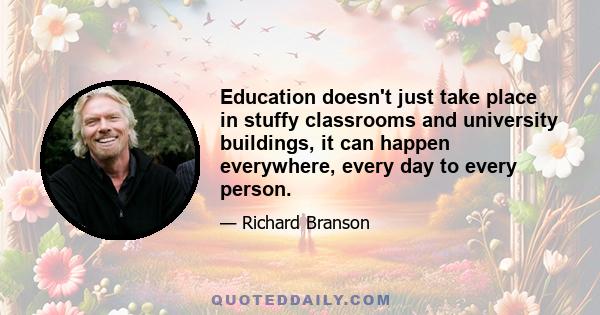 Education doesn't just take place in stuffy classrooms and university buildings, it can happen everywhere, every day to every person.