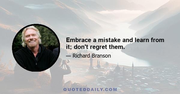 Embrace a mistake and learn from it; don't regret them.