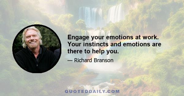 Engage your emotions at work. Your instincts and emotions are there to help you.