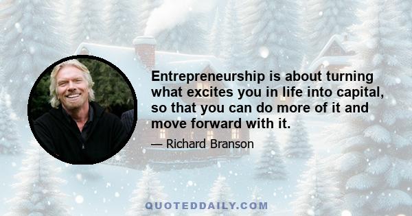 Entrepreneurship is about turning what excites you in life into capital, so that you can do more of it and move forward with it.