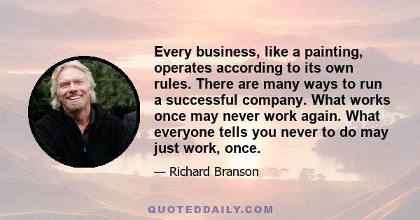 Every business, like a painting, operates according to its own rules. There are many ways to run a successful company. What works once may never work again. What everyone tells you never to do may just work, once.