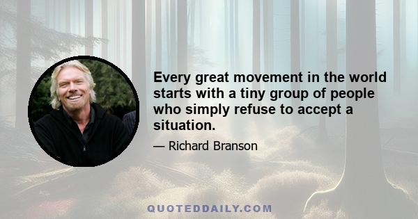 Every great movement in the world starts with a tiny group of people who simply refuse to accept a situation.