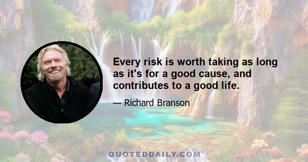 Every risk is worth taking as long as it's for a good cause, and contributes to a good life.