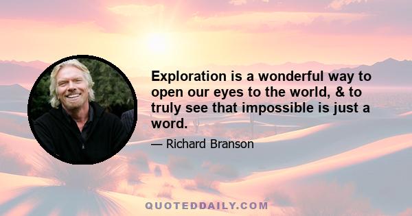 Exploration is a wonderful way to open our eyes to the world, & to truly see that impossible is just a word.