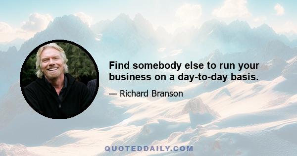 Find somebody else to run your business on a day-to-day basis.