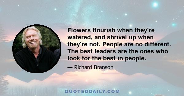 Flowers flourish when they're watered, and shrivel up when they're not. People are no different. The best leaders are the ones who look for the best in people.