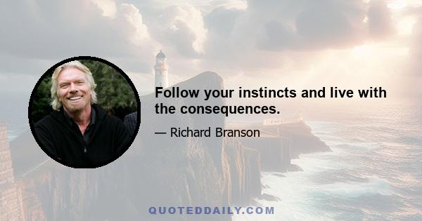 Follow your instincts and live with the consequences.