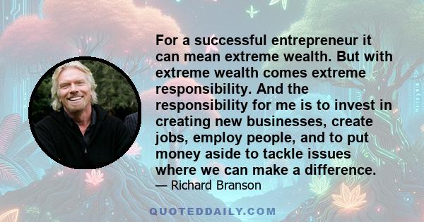 For a successful entrepreneur it can mean extreme wealth. But with extreme wealth comes extreme responsibility. And the responsibility for me is to invest in creating new businesses, create jobs, employ people, and to