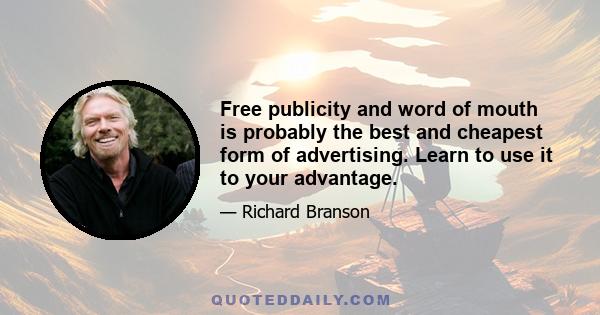 Free publicity and word of mouth is probably the best and cheapest form of advertising. Learn to use it to your advantage.