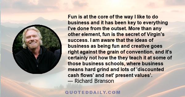 Fun is at the core of the way I like to do business and it has been key to everything I've done from the outset.