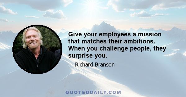 Give your employees a mission that matches their ambitions. When you challenge people, they surprise you.