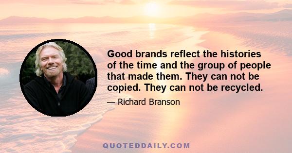 Good brands reflect the histories of the time and the group of people that made them. They can not be copied. They can not be recycled.