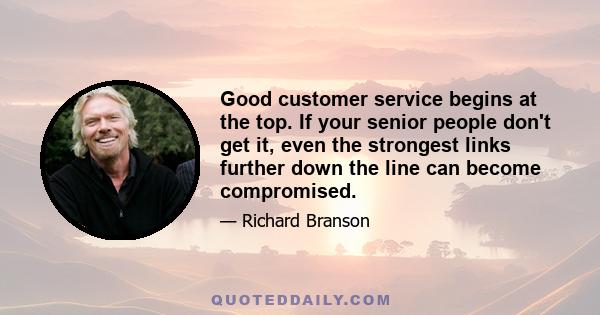 Good customer service begins at the top. If your senior people don't get it, even the strongest links further down the line can become compromised.