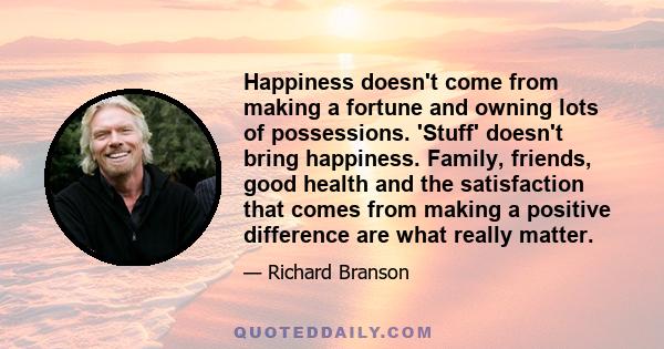 Happiness doesn't come from making a fortune and owning lots of possessions. 'Stuff' doesn't bring happiness. Family, friends, good health and the satisfaction that comes from making a positive difference are what