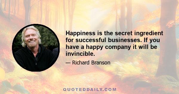 Happiness is the secret ingredient for successful businesses. If you have a happy company it will be invincible.