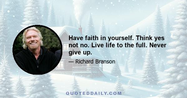 Have faith in yourself. Think yes not no. Live life to the full. Never give up.