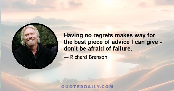 Having no regrets makes way for the best piece of advice I can give - don't be afraid of failure.