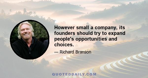 However small a company, its founders should try to expand people's opportunities and choices.